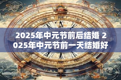 2025年中元节前后结婚 2025年中元节前一天结婚好吗