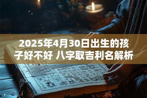 2025年4月30日出生的孩子好不好 八字取吉利名解析