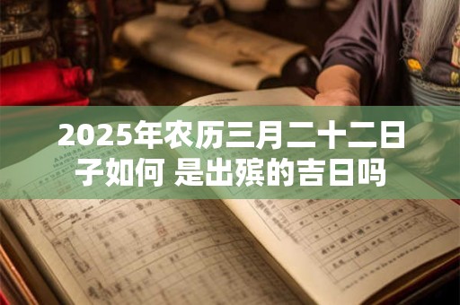 2025年农历三月二十二日子如何 是出殡的吉日吗 2025年农历三月二十二日子如何 是出殡的吉日吗