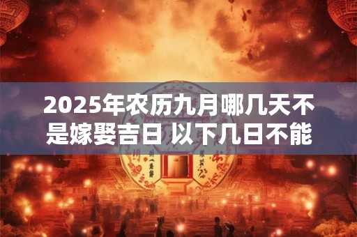 2025年农历九月哪几天不是嫁娶吉日 以下几日不能嫁女儿