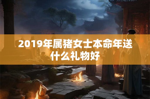 2019年属猪女士本命年送什么礼物好