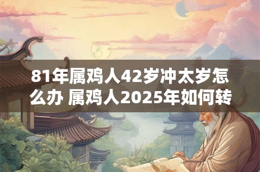 81年属鸡人42岁冲太岁怎么办 属鸡人2025年如何转运