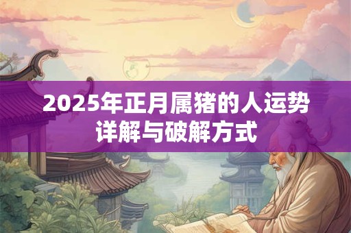 2025年正月属猪的人运势详解与破解方式