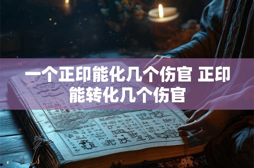 一个正印能化几个伤官 正印能转化几个伤官