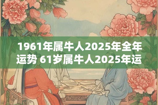 1961年属牛人2025年全年运势 61岁属牛人2025年运势运程