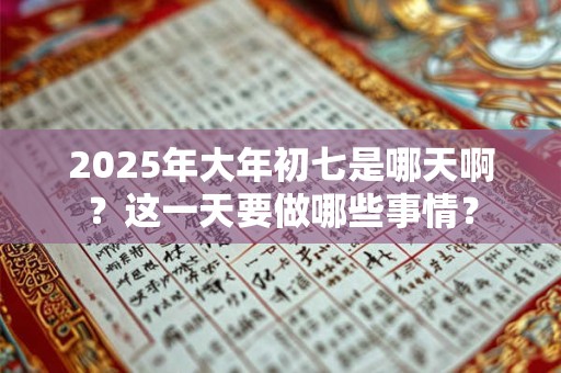 2025年大年初七是哪天啊？这一天要做哪些事情？