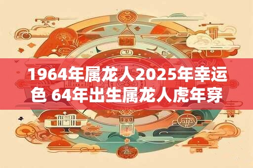 1964年属龙人2025年幸运色 64年出生属龙人虎年穿什么颜色衣服好