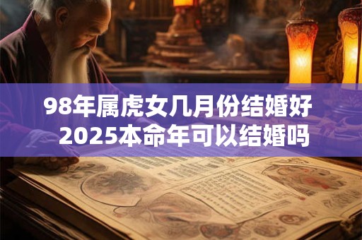 98年属虎女几月份结婚好 2026本命年可以结婚吗 98年属虎女几月份结婚好 2026本命年可以结婚吗