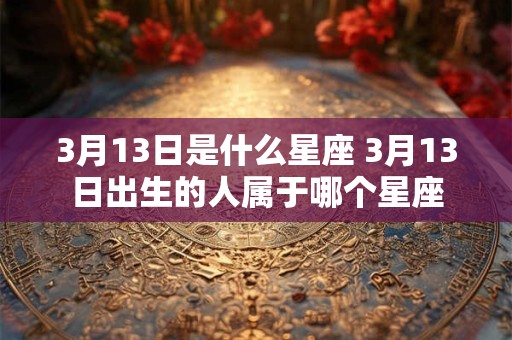 3月13日是什么星座 3月13日出生的人属于哪个星座