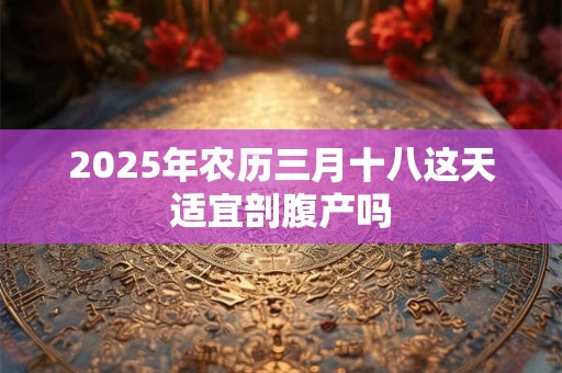 2025年农历三月十八这天适宜剖腹产吗