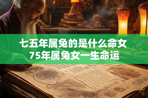 七五年属兔的是什么命女 75年属兔女一生命运