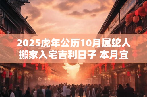 2025虎年公历10月属蛇人搬家入宅吉利日子 本月宜忌分析