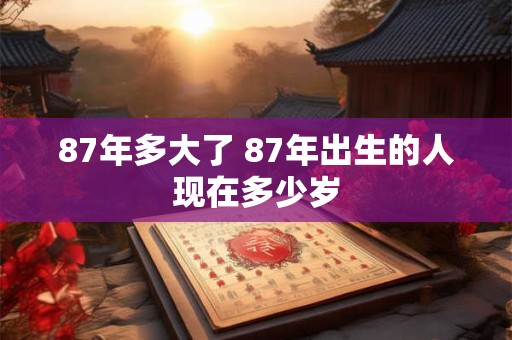 详细阅读:87年多大了 87年出生的人现在多少岁 87年多大了 87年出生的人现在多少岁