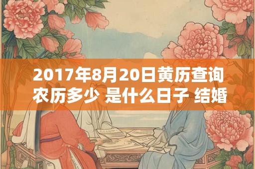 2017年8月20日黄历查询 农历多少 是什么日子 结婚吉时