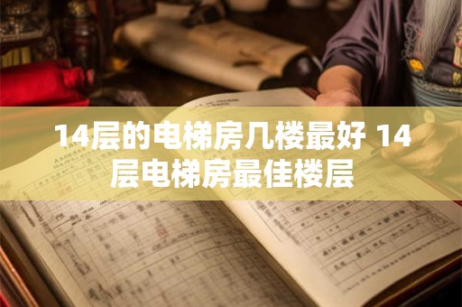 14层的电梯房几楼最好 14层电梯房最佳楼层 14层的电梯房几楼最好 14层电梯房最佳楼层