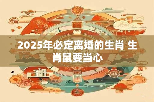 2025年必定离婚的生肖 生肖鼠要当心