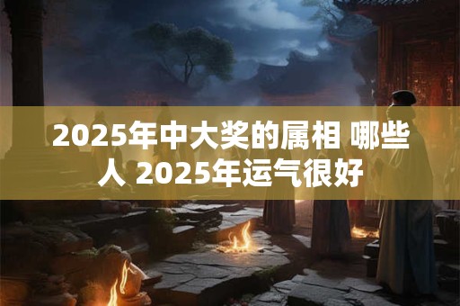 2025年中大奖的属相 哪些人 2025年运气很好