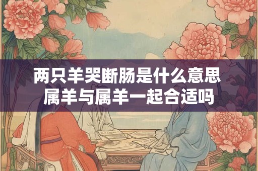 两只羊哭断肠是什么意思 属羊与属羊一起合适吗
