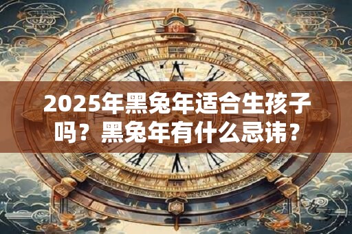 2025年黑兔年适合生孩子吗？黑兔年有什么忌讳？