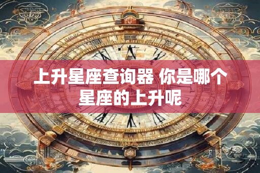 上升星座查询器 你是哪个星座的上升呢