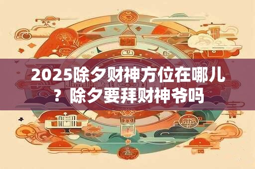 2026除夕财神方位在哪儿？除夕要拜财神爷吗