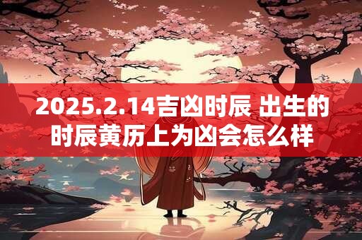 2025.2.14吉凶时辰 出生的时辰黄历上为凶会怎么样