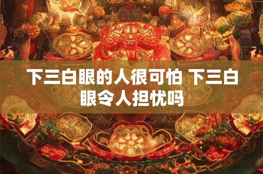 下三白眼的人很可怕 下三白眼令人担忧吗
