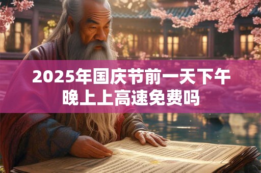 2025年国庆节前一天下午晚上上高速免费吗 2025年国庆节前一天下午晚上上高速免费吗