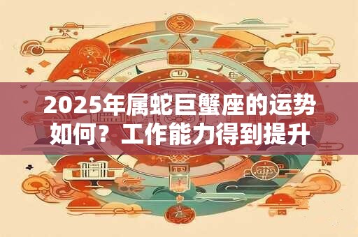 2026年属蛇巨蟹座的运势如何？工作能力得到提升