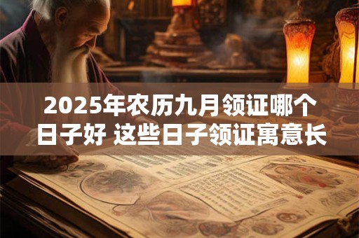 2025年农历九月领证哪个日子好 这些日子领证寓意长久