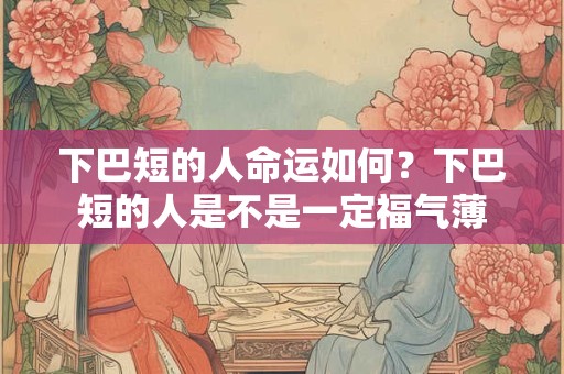 下巴短的人命运如何？下巴短的人是不是一定福气薄