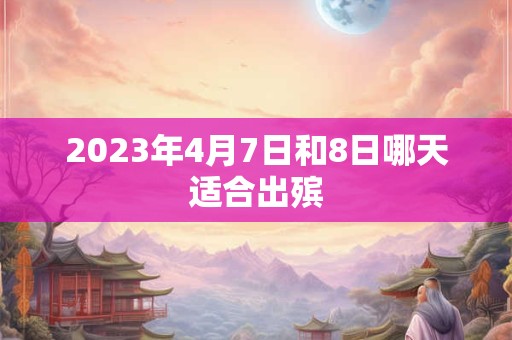 2023年4月7日和8日哪天适合出殡