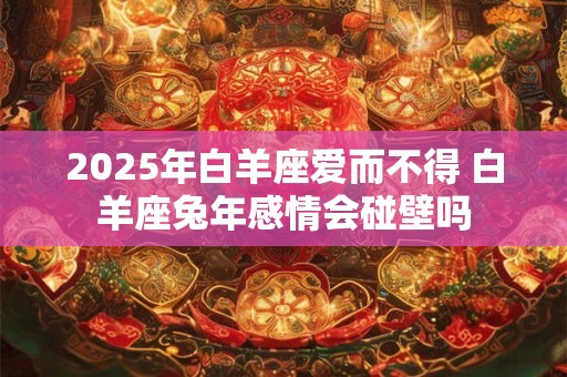 2025年白羊座爱而不得 白羊座兔年感情会碰壁吗