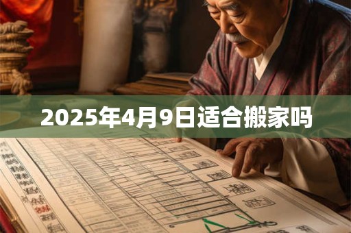 2025年4月9日适合搬家吗 2025年4月9日适合搬家吗