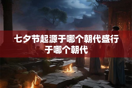 七夕节起源于哪个朝代盛行于哪个朝代 七夕节起源于哪个朝代盛行于哪个朝代