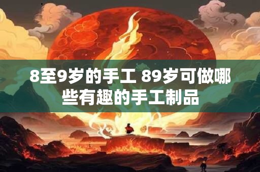 8至9岁的手工 89岁可做哪些有趣的手工制品