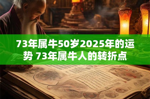 73年属牛50岁2025年的运势 73年属牛人的转折点