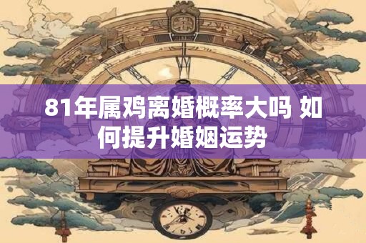 81年属鸡离婚概率大吗 如何提升婚姻运势