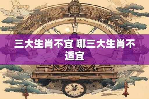 三大生肖不宜 哪三大生肖不适宜