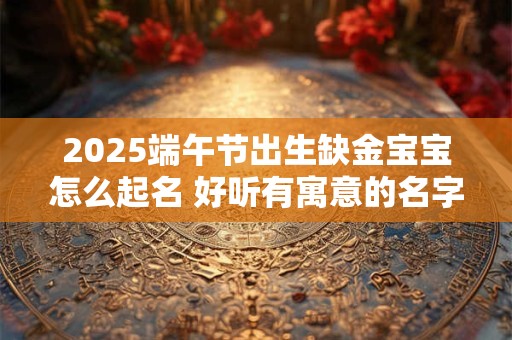 2025端午节出生缺金宝宝怎么起名 好听有寓意的名字