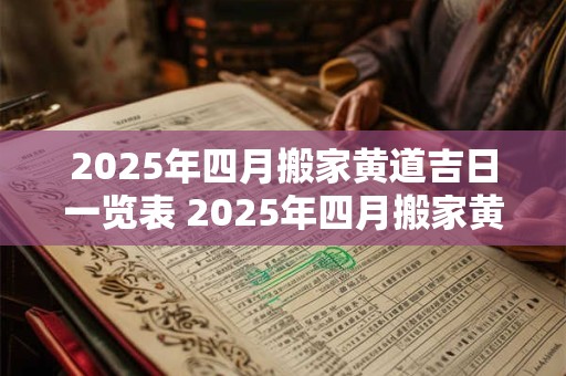 2025年四月搬家黄道吉日一览表 2025年四月搬家黄道吉日是哪些