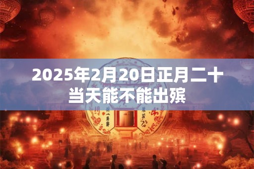 2025年2月20日正月二十当天能不能出殡