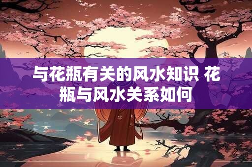与花瓶有关的风水知识 花瓶与风水关系如何