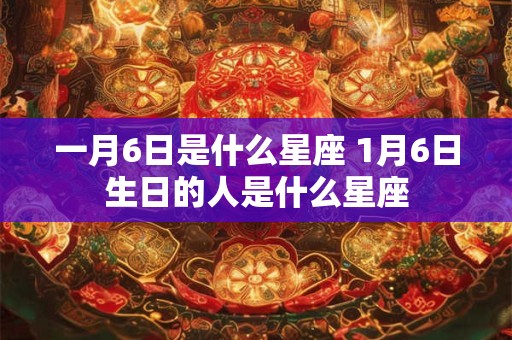 一月6日是什么星座 1月6日生日的人是什么星座