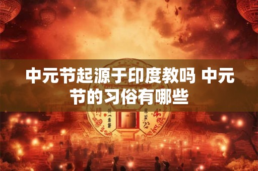 中元节起源于印度教吗 中元节的习俗有哪些