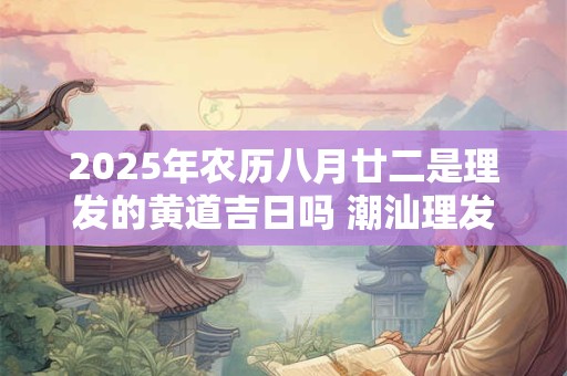 2025年农历八月廿二是理发的黄道吉日吗 潮汕理发的习俗