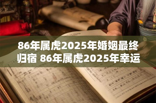 86年属虎2025年婚姻最终归宿 86年属虎2025年幸运色