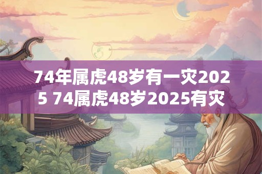 74年属虎48岁有一灾2025 74属虎48岁2025有灾