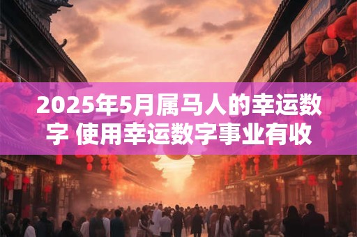 2026年5月属马人的幸运数字 使用幸运数字事业有收获 2026年5月属马人的幸运数字 使用幸运数字事业有收获