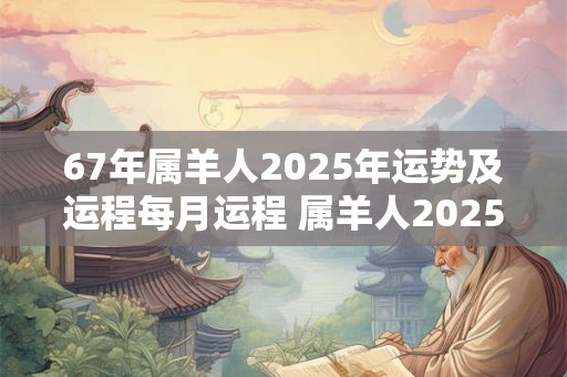 67年属羊人2025年运势及运程每月运程 属羊人2025年每月运程如何